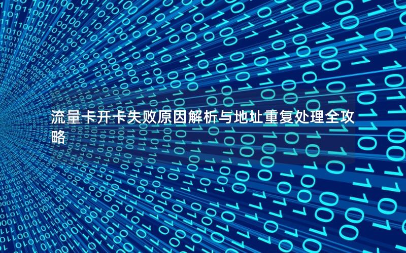 流量卡开卡失败原因解析与地址重复处理全攻略