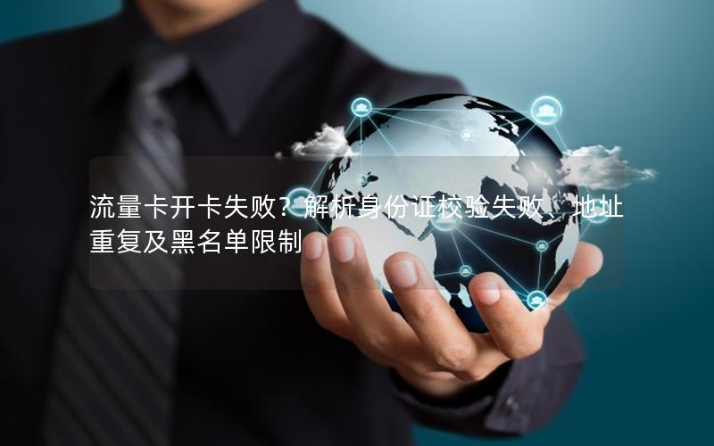 流量卡开卡失败？解析身份证校验失败、地址重复及黑名单限制