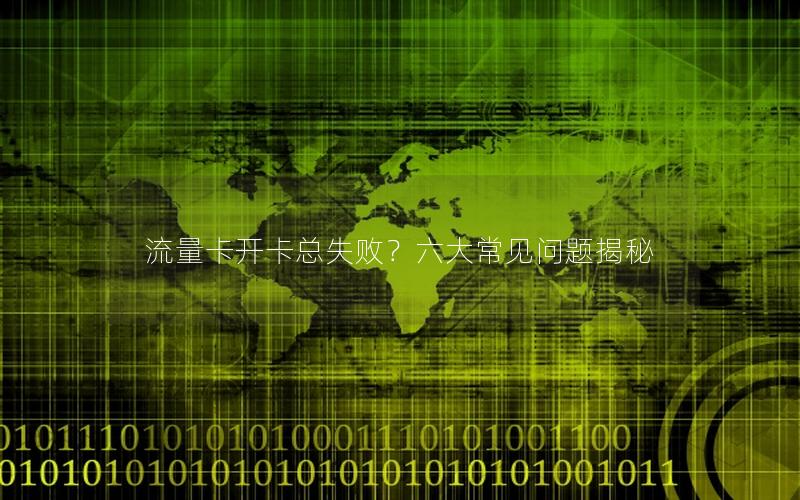 流量卡开卡总失败？六大常见问题揭秘