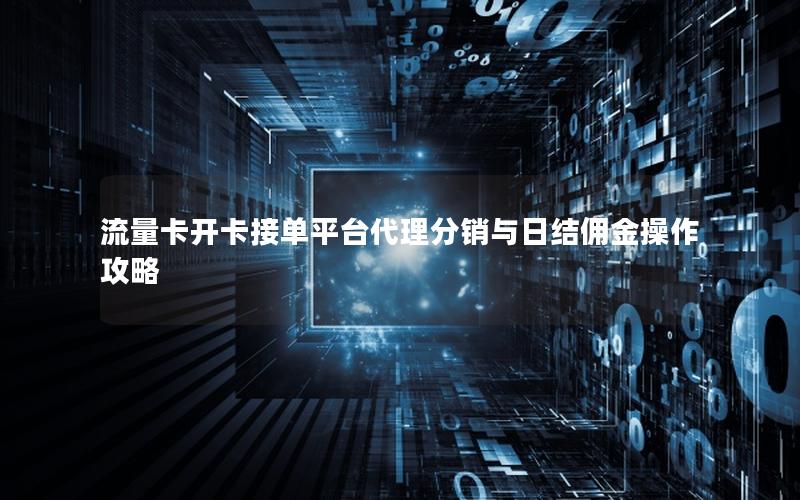 流量卡开卡接单平台代理分销与日结佣金操作攻略