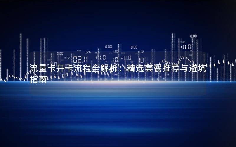 流量卡开卡流程全解析：精选套餐推荐与避坑指南