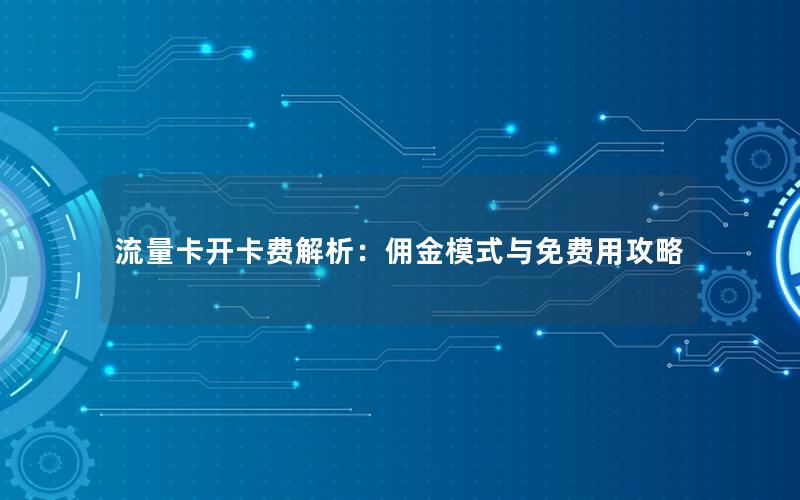 流量卡开卡费解析：佣金模式与免费用攻略