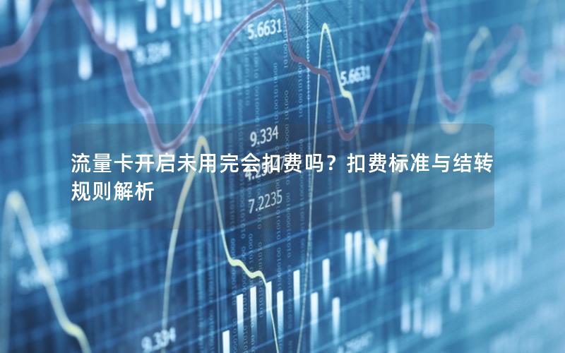 流量卡开启未用完会扣费吗？扣费标准与结转规则解析