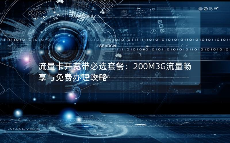 流量卡开宽带必选套餐：200M3G流量畅享与免费办理攻略
