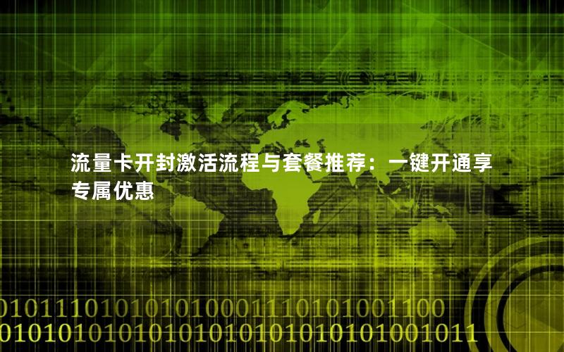 流量卡开封激活流程与套餐推荐：一键开通享专属优惠