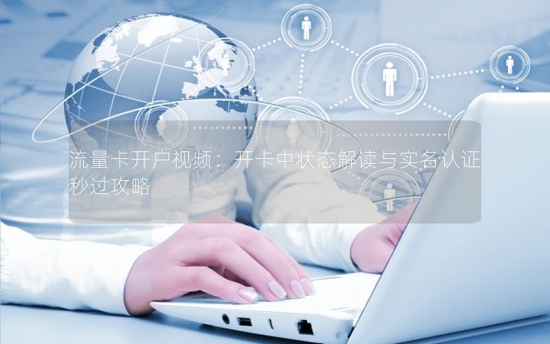 流量卡开户视频：开卡中状态解读与实名认证秒过攻略