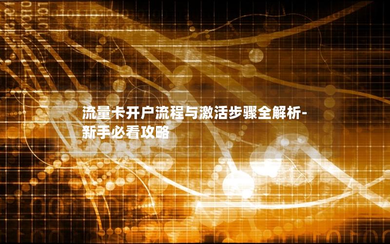 流量卡开户流程与激活步骤全解析-新手必看攻略