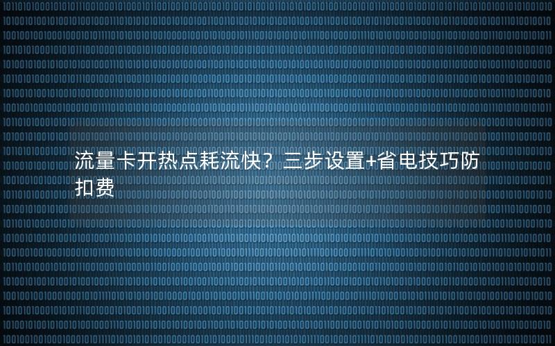 流量卡开热点耗流快？三步设置+省电技巧防扣费