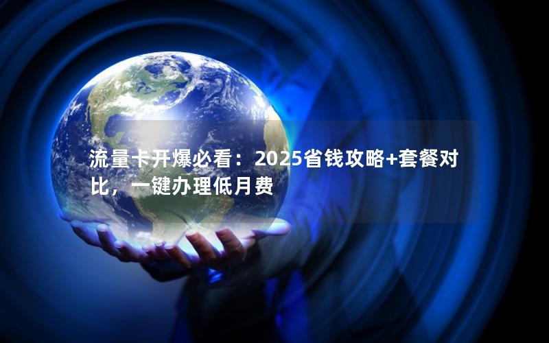 流量卡开爆必看：2025省钱攻略+套餐对比，一键办理低月费