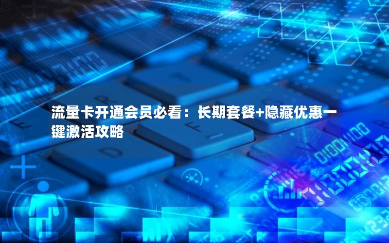 流量卡开通会员必看：长期套餐+隐藏优惠一键激活攻略