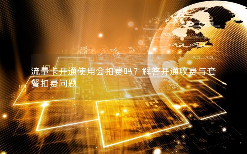 流量卡开通使用会扣费吗？解答开通收费与套餐扣费问题
