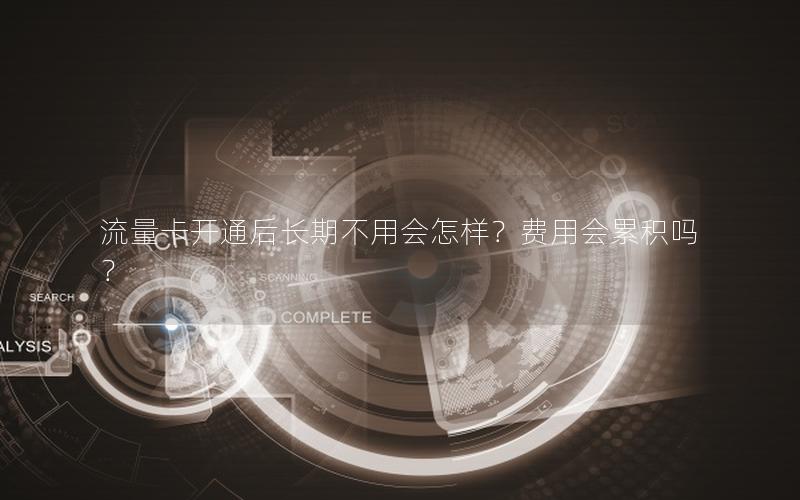 流量卡开通后长期不用会怎样？费用会累积吗？