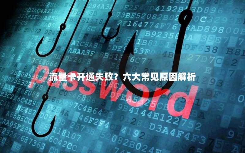 流量卡开通失败？六大常见原因解析