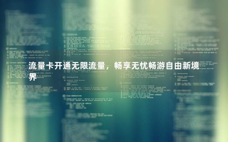 流量卡开通无限流量，畅享无忧畅游自由新境界