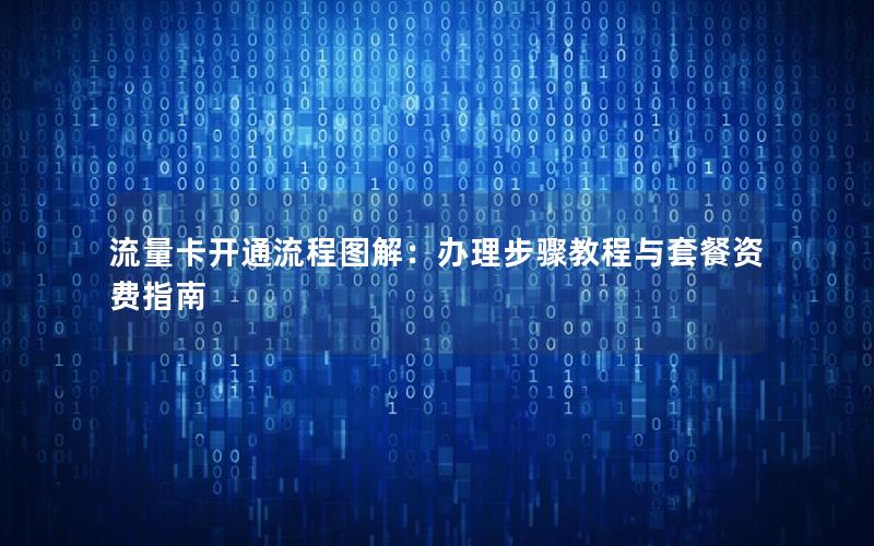 流量卡开通流程图解：办理步骤教程与套餐资费指南