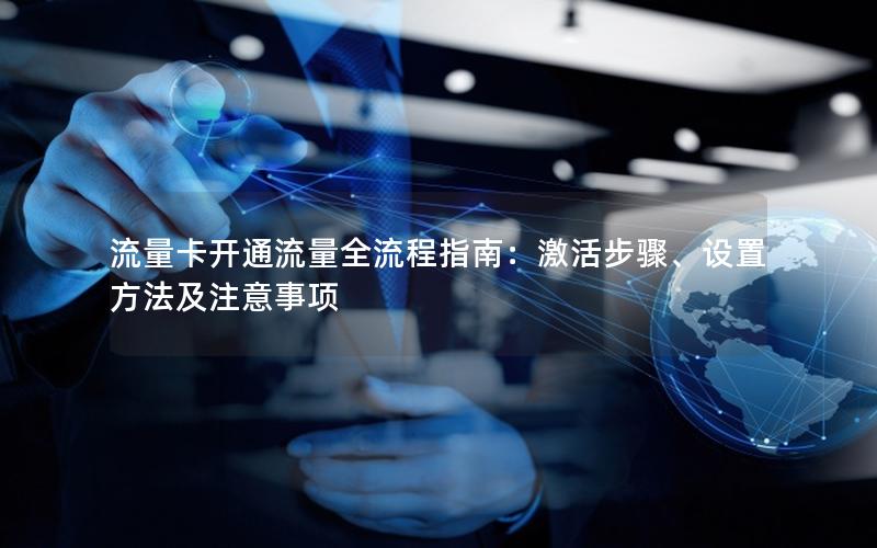 流量卡开通流量全流程指南：激活步骤、设置方法及注意事项