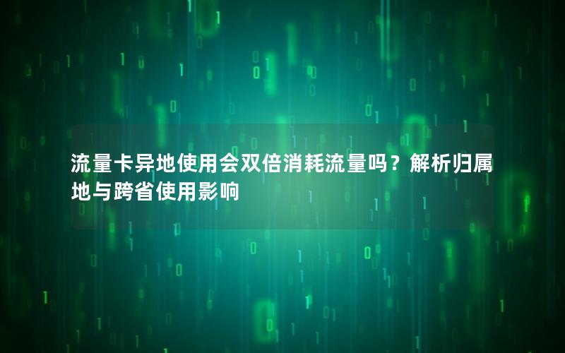 流量卡异地使用会双倍消耗流量吗？解析归属地与跨省使用影响