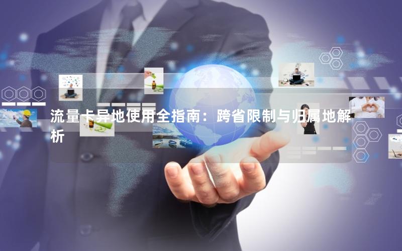 流量卡异地使用全指南：跨省限制与归属地解析