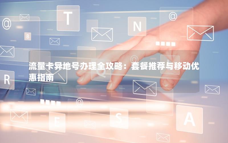 流量卡异地号办理全攻略：套餐推荐与移动优惠指南