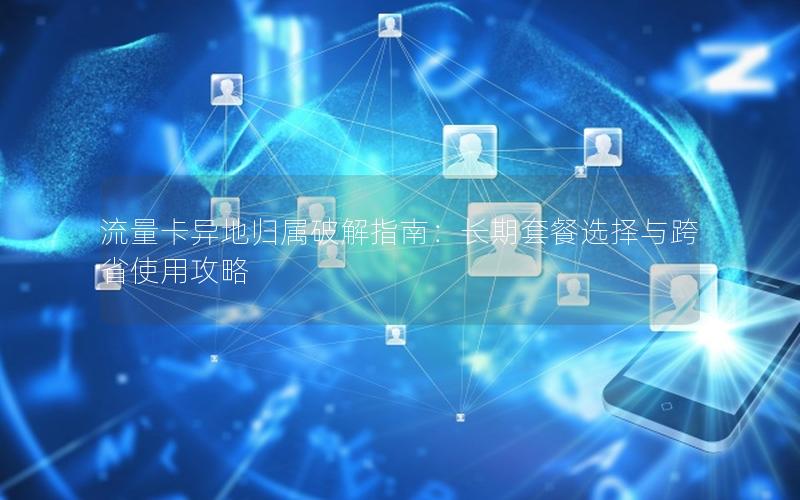 流量卡异地归属破解指南：长期套餐选择与跨省使用攻略