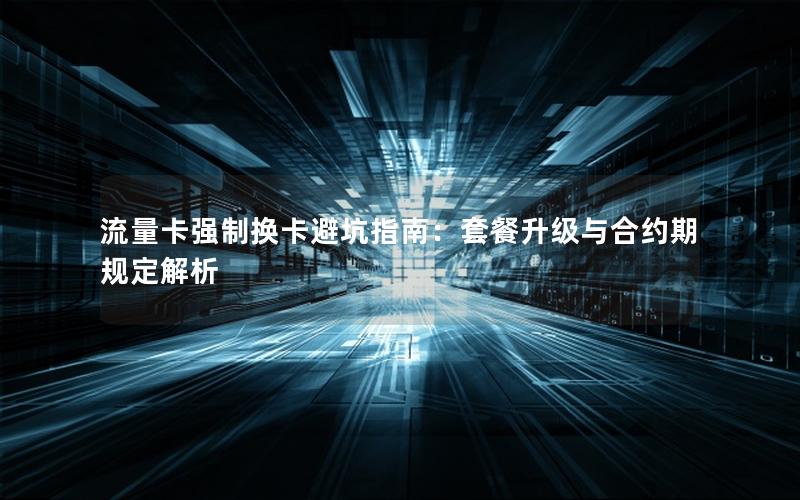 流量卡强制换卡避坑指南：套餐升级与合约期规定解析