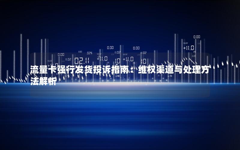 流量卡强行发货投诉指南：维权渠道与处理方法解析