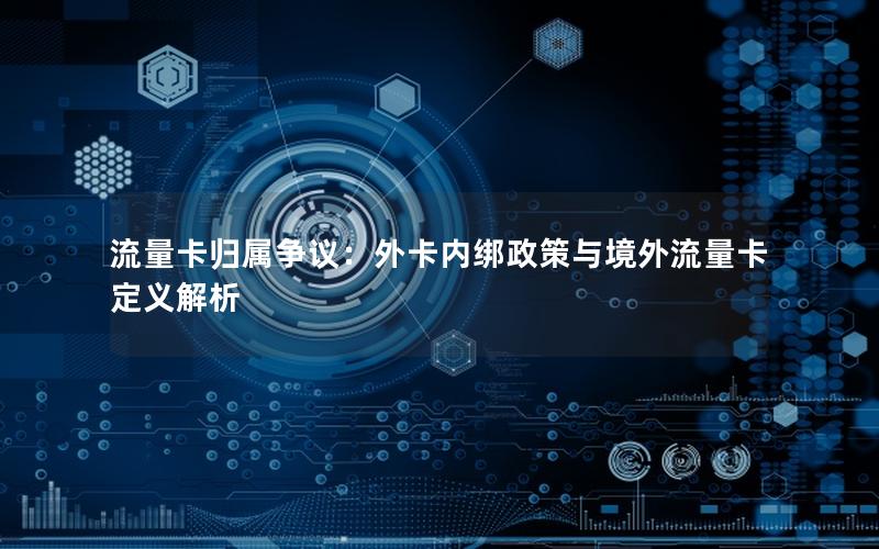 流量卡归属争议：外卡内绑政策与境外流量卡定义解析