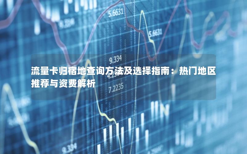 流量卡归宿地查询方法及选择指南：热门地区推荐与资费解析