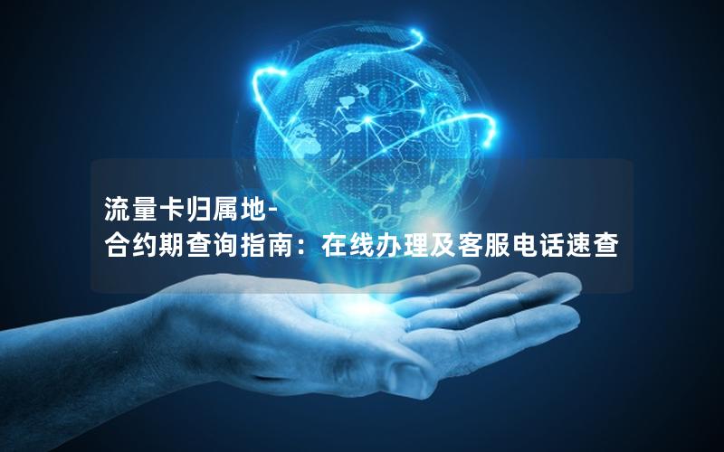 流量卡归属地-合约期查询指南：在线办理及客服电话速查