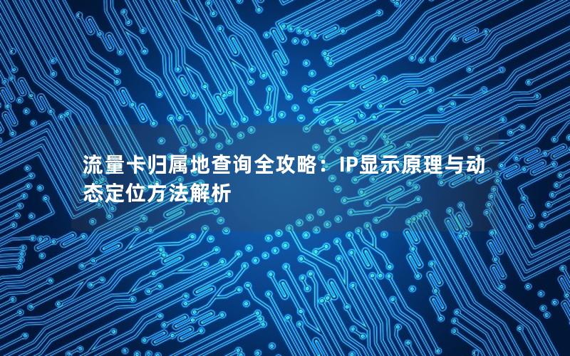 流量卡归属地查询全攻略：IP显示原理与动态定位方法解析