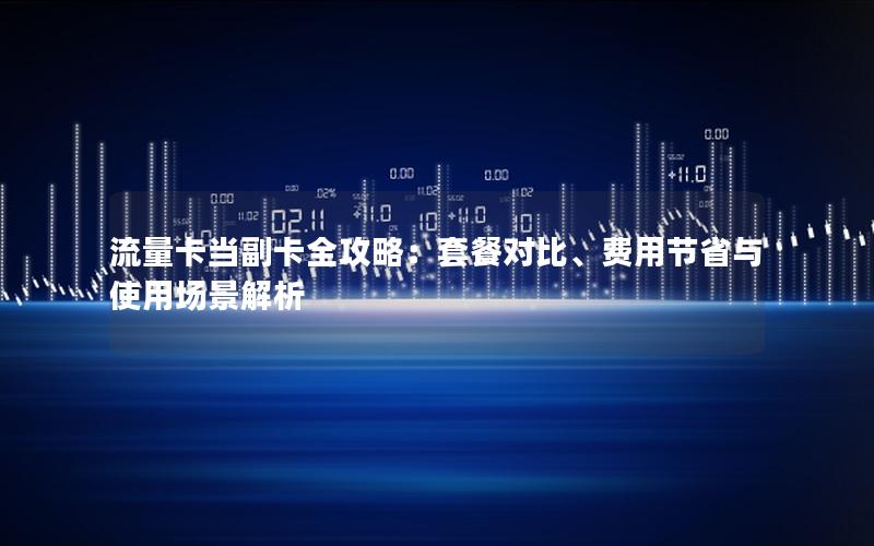流量卡当副卡全攻略：套餐对比、费用节省与使用场景解析