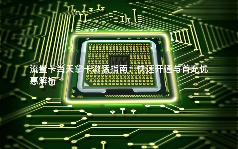 流量卡当天拿卡激活指南：快速开通与首充优惠解析