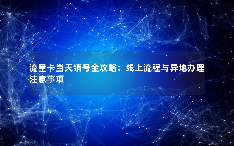 流量卡当天销号全攻略：线上流程与异地办理注意事项