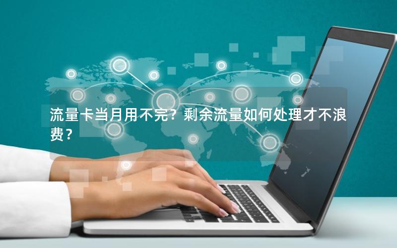 流量卡当月用不完？剩余流量如何处理才不浪费？
