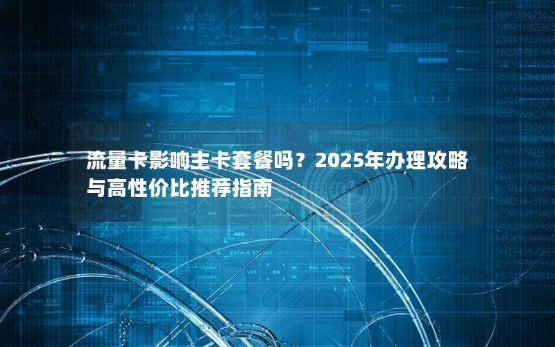流量卡影响主卡套餐吗？2025年办理攻略与高性价比推荐指南