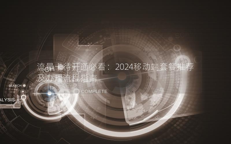 流量卡待开通必看：2024移动端套餐推荐及办理流程指南