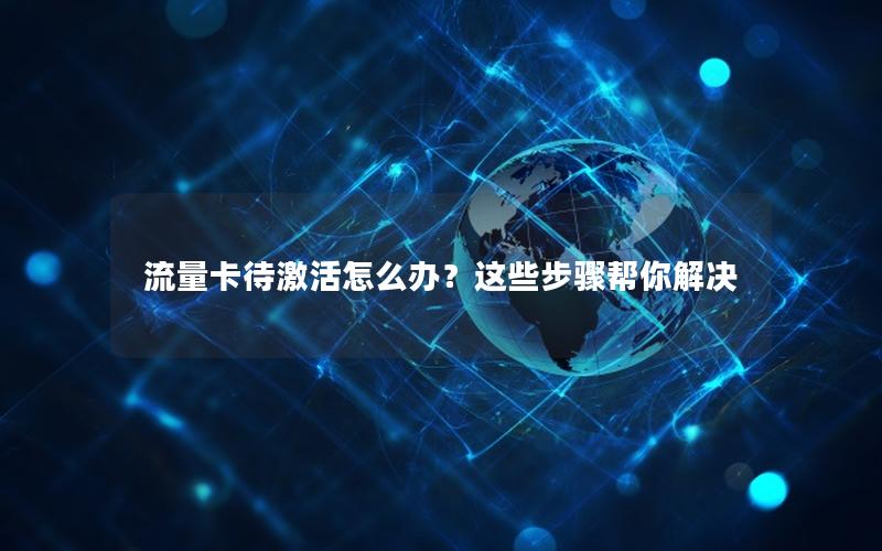 流量卡待激活怎么办？这些步骤帮你解决