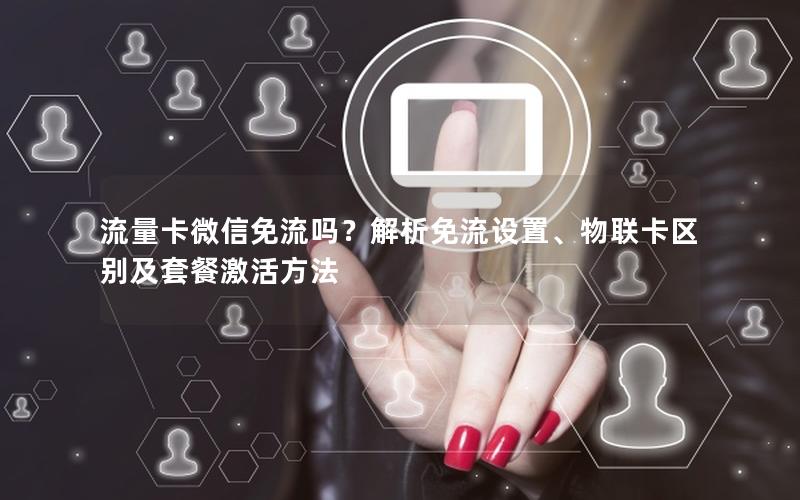 流量卡微信免流吗？解析免流设置、物联卡区别及套餐激活方法