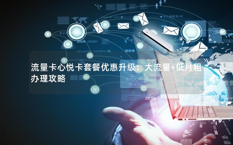 流量卡心悦卡套餐优惠升级：大流量+低月租办理攻略