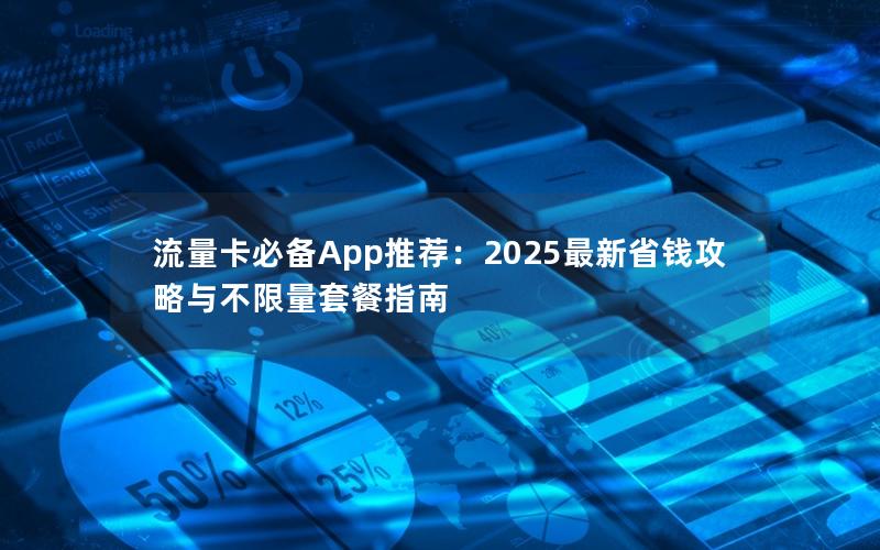 流量卡必备App推荐：2025最新省钱攻略与不限量套餐指南