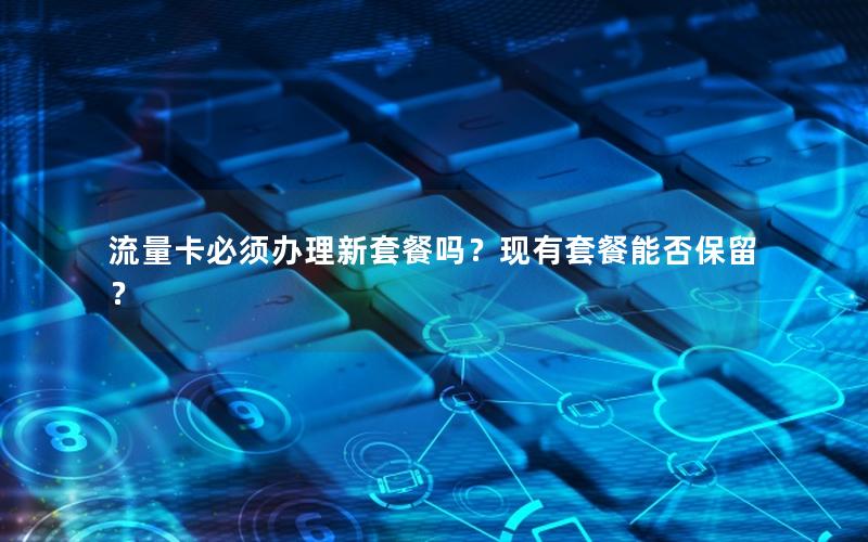 流量卡必须办理新套餐吗？现有套餐能否保留？
