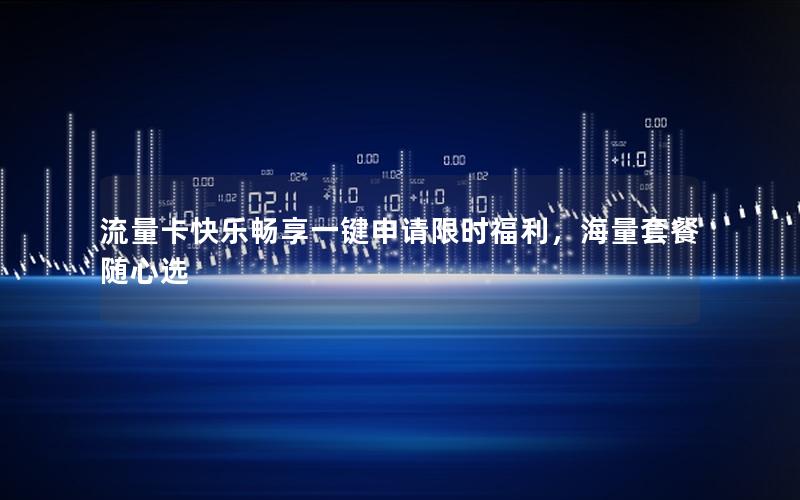 流量卡快乐畅享一键申请限时福利，海量套餐随心选
