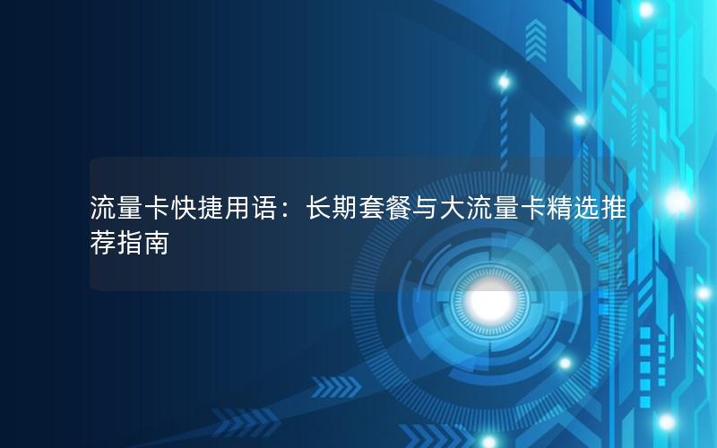 流量卡快捷用语：长期套餐与大流量卡精选推荐指南