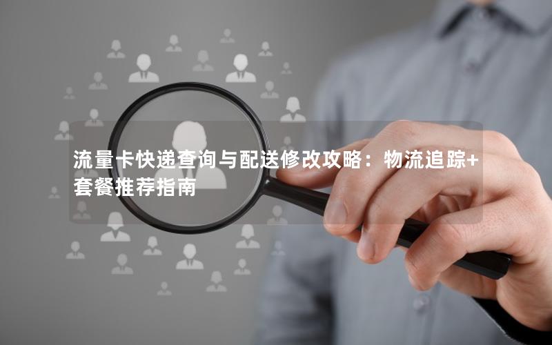 流量卡快递查询与配送修改攻略：物流追踪+套餐推荐指南