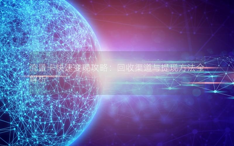 流量卡快速变现攻略：回收渠道与提现方法全解析
