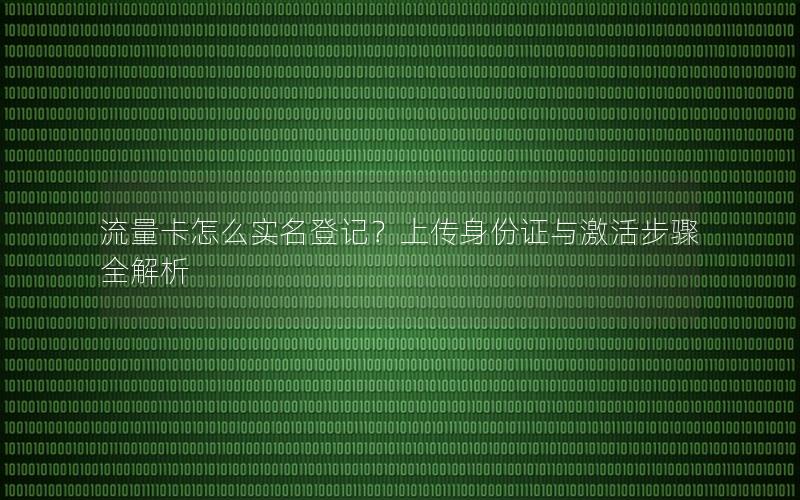 流量卡怎么实名登记？上传身份证与激活步骤全解析