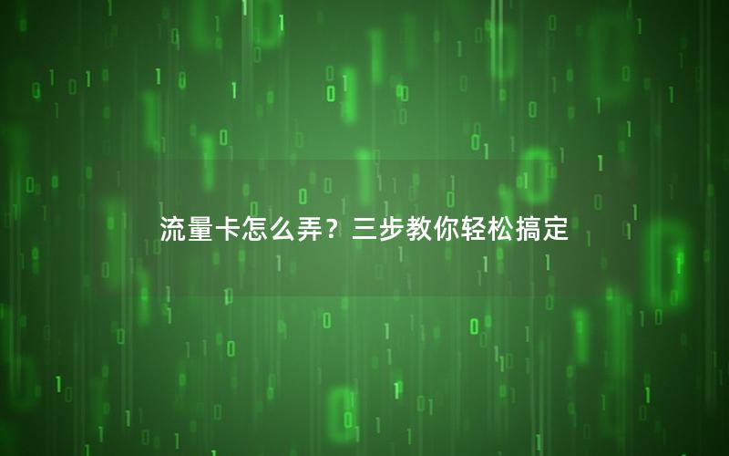 流量卡怎么弄？三步教你轻松搞定