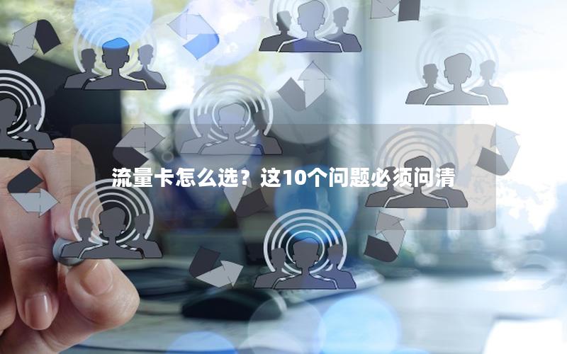 流量卡怎么选？这10个问题必须问清