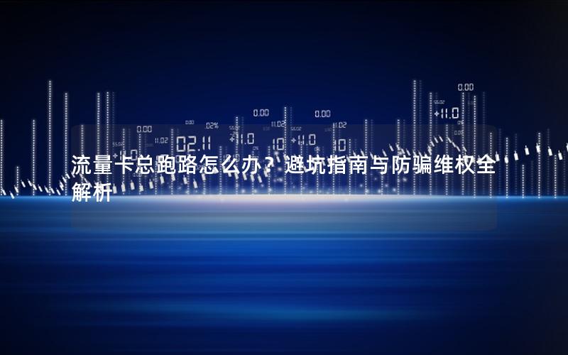 流量卡总跑路怎么办？避坑指南与防骗维权全解析