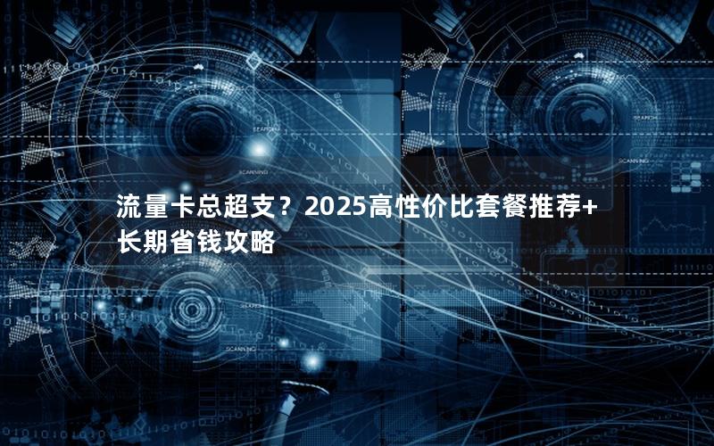 流量卡总超支？2025高性价比套餐推荐+长期省钱攻略